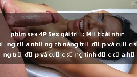 phim sex 4P Sex gái trẻ: Một cái nhìn sâu lắng vào cuộc sống của những cô nàng trẻ đẹp và cuộc sống tình dục của họ