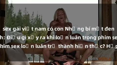 sex gái việt nam có con Những bí mật đen tối trong gia đình: Điều gì xảy ra khi loạn luân trong phim sex loạn luân trở thành hiện thực? Hấp dẫn và gây sốc!