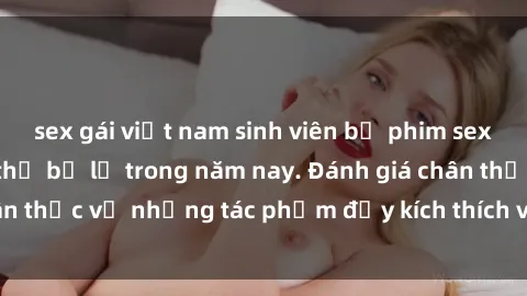 sex gái việt nam sinh viên bộ phim sex  đáng xem không thể bỏ lỡ trong năm nay. Đánh giá chân thực về những tác phẩm đầy kích thích và hấp dẫn này.