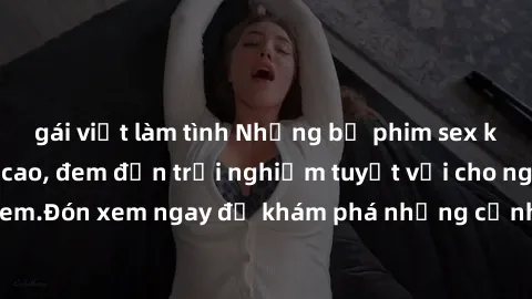 gái việt làm tình Những bộ phim sex không che HD đỉnh cao, đem đến trải nghiệm tuyệt vời cho người xem.Đón xem ngay để khám phá những cảnh quay đẹp mắt và kích thích.