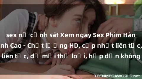 sex nữ cảnh sát Xem ngay Sex Phim Hàn Quốc Vietsub Đỉnh Cao - Chất lượng HD, cập nhật liên tục, đủ mọi thể loại, hấp dẫn không thể bỏ qua!