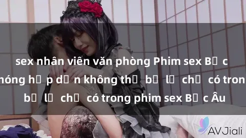 sex nhân viên văn phòng Phim sex Bắc Âu: Những cảnh nóng hấp dẫn không thể bỏ lỡ chỉ có trong phim sex Bắc Âu