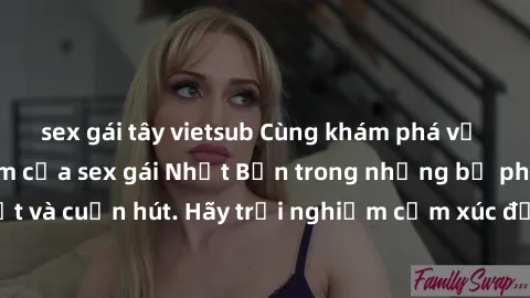 sex gái tây vietsub Cùng khám phá vẻ đẹp và sức gợi cảm của sex gái Nhật Bản trong những bộ phim đầy nghệ thuật và cuốn hút. Hãy trải nghiệm cảm xúc đầy mới mẻ và sống động từ những cảnh quay tinh tế 