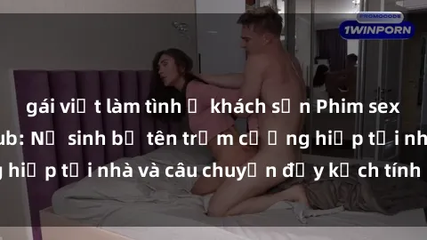 gái việt làm tình ở khách sạn Phim sex cưỡng hiếp vietsub: Nữ sinh bị tên trộm cưỡng hiếp tại nhà và câu chuyện đầy kịch tính của vietsub