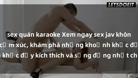 sex quán karaoke Xem ngay sex jav không che để thỏa mãn cảm xúc, khám phá những khoảnh khắc đầy kích thích và sống động nhất chỉ trong click!