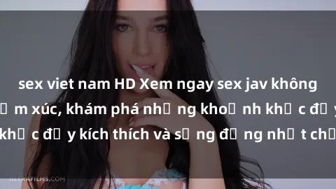 sex viet nam HD Xem ngay sex jav không che để thỏa mãn cảm xúc, khám phá những khoảnh khắc đầy kích thích và sống động nhất chỉ trong click!