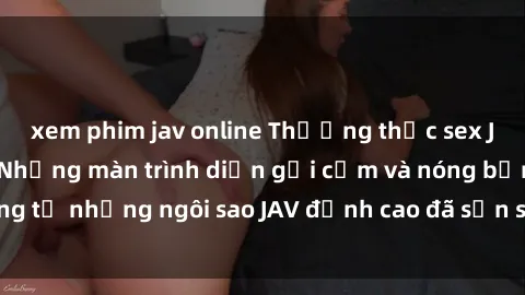 xem phim jav online Thưởng thức sex JAV idol miễn phí: Những màn trình diễn gợi cảm và nóng bỏng từ những ngôi sao JAV đỉnh cao đã sẵn sàng để bạn khám phá.
