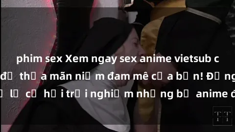 phim sex Xem ngay sex anime vietsub cực hot và hấp dẫn để thỏa mãn niềm đam mê của bạn! Đừng bỏ lỡ cơ hội trải nghiệm những bộ anime đỉnh cao chỉ có tại đây!