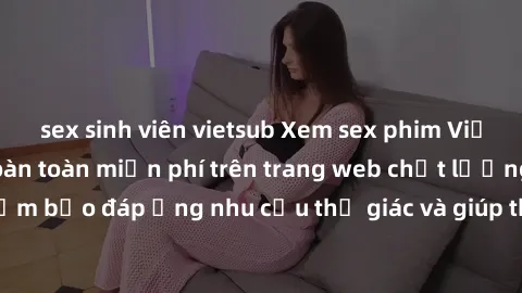 sex sinh viên vietsub Xem sex phim Việt Nam không che hoàn toàn miễn phí trên trang web chất lượng cao. Đảm bảo đáp ứng nhu cầu thị giác và giúp thỏa mãn mong muốn của bạn.