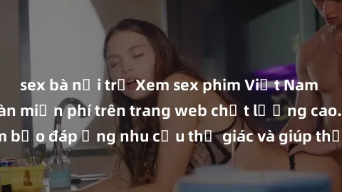 sex bà nội trợ Xem sex phim Việt Nam không che hoàn toàn miễn phí trên trang web chất lượng cao. Đảm bảo đáp ứng nhu cầu thị giác và giúp thỏa mãn mong muốn của bạn.