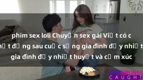 phim sex loli Chuyện sex gái Việt có chồng: Những bí mật đằng sau cuộc sống gia đình đầy nhiệt huyết và cảm xúc