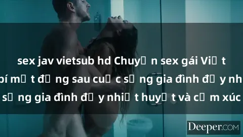 sex jav vietsub hd Chuyện sex gái Việt có chồng: Những bí mật đằng sau cuộc sống gia đình đầy nhiệt huyết và cảm xúc