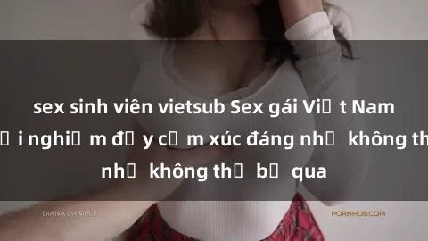 sex sinh viên vietsub Sex gái Việt Nam có con: Trải nghiệm đầy cảm xúc đáng nhớ không thể bỏ qua