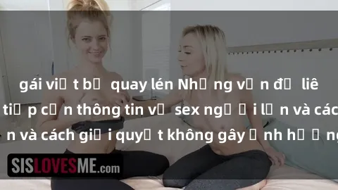gái việt bị quay lén Những vấn đề liên quan đến việc tiếp cận thông tin về sex người lớn và cách giải quyết không gây ảnh hưởng đến trẻ em