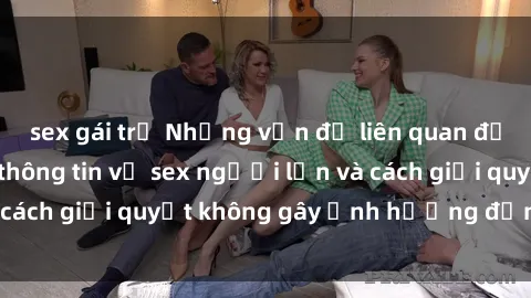 sex gái trẻ Những vấn đề liên quan đến việc tiếp cận thông tin về sex người lớn và cách giải quyết không gây ảnh hưởng đến trẻ em