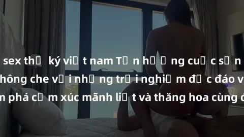 sex thư ký việt nam Tận hưởng cuộc sống tình dục online không che với những trải nghiệm độc đáo và mới lạ. Khám phá cảm xúc mãnh liệt và thăng hoa cùng đối tác tại các trang web chuyên nghiệp.