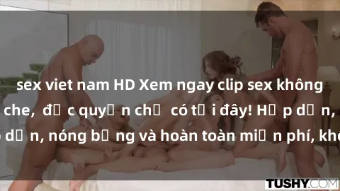 sex viet nam HD Xem ngay clip sex không che cực hot, không che,  độc quyền chỉ có tại đây! Hấp dẫn, nóng bỏng và hoàn toàn miễn phí, không thể bỏ qua!