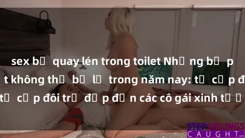 sex bị quay lén trong toilet Những bộ phim sex JAV hot nhất không thể bỏ lỡ trong năm nay: từ cặp đôi trẻ đẹp đến các cô gái xinh tươi đầy sức hút.