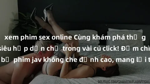 xem phim sex online Cùng khám phá thế giới jav không che siêu hấp dẫn chỉ trong vài cú click! Đắm chìm trong những bộ phim jav không che đỉnh cao, mang lại trải nghiệm thú vị và đầy kích thích.