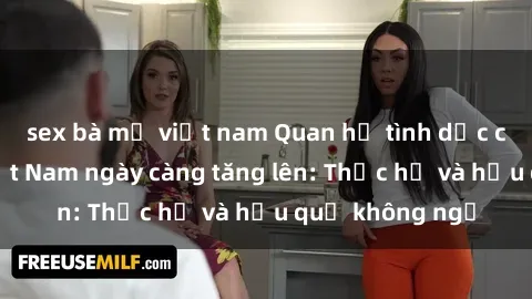 sex bà mẹ việt nam Quan hệ tình dục của nữ sinh Việt Nam ngày càng tăng lên: Thực hư và hậu quả không ngờ