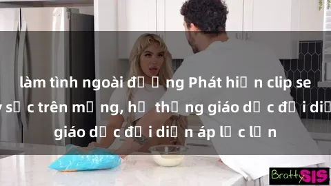 làm tình ngoài đường Phát hiện clip sex nữ sinh gây sốc trên mạng, hệ thống giáo dục đối diện áp lực lớn