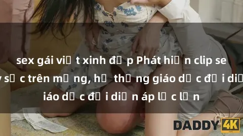 sex gái việt xinh đẹp Phát hiện clip sex nữ sinh gây sốc trên mạng, hệ thống giáo dục đối diện áp lực lớn