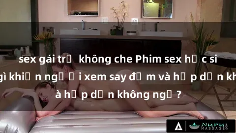 sex gái trẻ không che Phim sex học sinh: Điều gì khiến người xem say đắm và hấp dẫn không ngờ?