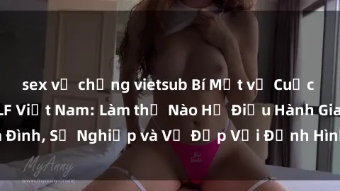 sex vợ chồng vietsub Bí Mật về Cuộc Sống Của Các MILF Việt Nam: Làm thế Nào Họ Điều Hành Gia Đình, Sự Nghiệp và Vẻ Đẹp Với Định Hình Văn Hóa Đương Đại