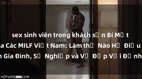 sex sinh viên trong khách sạn Bí Mật về Cuộc Sống Của Các MILF Việt Nam: Làm thế Nào Họ Điều Hành Gia Đình, Sự Nghiệp và Vẻ Đẹp Với Định Hình Văn Hóa Đương Đại