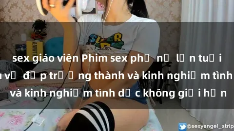 sex giáo viên Phim sex phụ nữ lớn tuổi: Sức hút đằng sau vẻ đẹp trưởng thành và kinh nghiệm tình dục không giới hạn