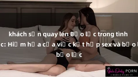 khách sạn quay lén Bạo lực trong tình dục: Hiểm họa của việc kết hợp sex và bạo lực