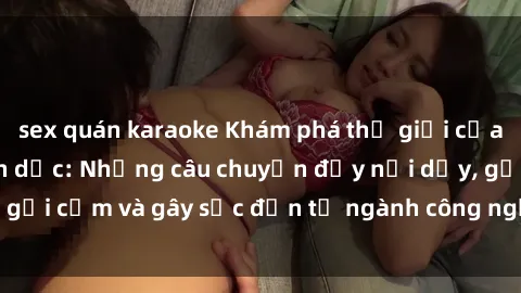 sex quán karaoke Khám phá thế giới của phim sex nô lệ tình dục: Những câu chuyện đầy nổi dậy, gợi cảm và gây sốc đến từ ngành công nghiệp giải trí đen tối