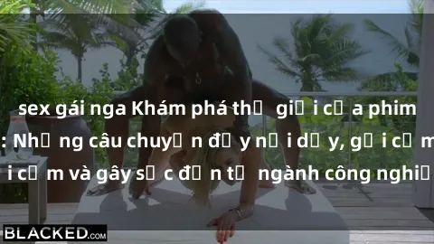 sex gái nga Khám phá thế giới của phim sex nô lệ tình dục: Những câu chuyện đầy nổi dậy, gợi cảm và gây sốc đến từ ngành công nghiệp giải trí đen tối