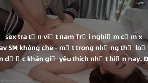 sex tra tấn việt nam Trải nghiệm cảm xúc thăng hoa với jav SM không che - một trong những thể loại phim người lớn được khán giả yêu thích nhất hiện nay. Đảm bảo đem lại sự hấp dẫn, kích thích tối đa c