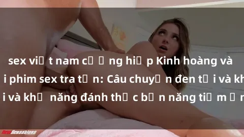sex việt nam cưỡng hiếp Kinh hoàng và đầy kích thích với phim sex tra tấn: Câu chuyện đen tối và khả năng đánh thức bản năng tiềm ẩn trong con người