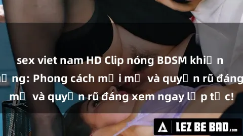 sex viet nam HD Clip nóng BDSM khiến người xem phát cuồng: Phong cách mới mẻ và quyến rũ đáng xem ngay lập tức!