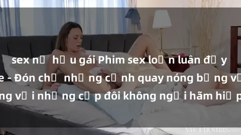 sex nữ hầu gái Phim sex loạn luân đầy kích thích không che - Đón chờ những cảnh quay nóng bỏng với những cặp đôi không ngại hãm hiếp gia đình trong lòng