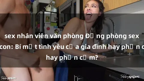 sex nhân viên văn phòng Động phòng sex mẹ con: Bí mật tình yêu của gia đình hay phản cảm?