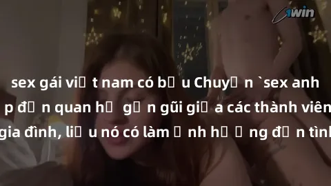 sex gái việt nam có bầu Chuyện `sex anh em ruột` - Đề cập đến quan hệ gần gũi giữa các thành viên trong gia đình, liệu nó có làm ảnh hưởng đến tình cảm gia đình hay không?