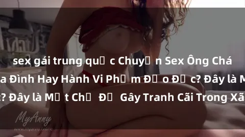 sex gái trung quốc Chuyện Sex Ông Cháu: Mối Quan Hệ Gia Đình Hay Hành Vi Phạm Đạo Đức? Đây là Một Chủ Đề Gây Tranh Cãi Trong Xã Hội Hiện Nay.