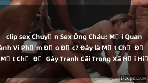 clip sex Chuyện Sex Ông Cháu: Mối Quan Hệ Gia Đình Hay Hành Vi Phạm Đạo Đức? Đây là Một Chủ Đề Gây Tranh Cãi Trong Xã Hội Hiện Nay.