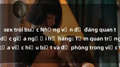 sex trói buộc Những vấn đề đáng quan tâm về quan hệ tình dục giữa người họ hàng: Tầm quan trọng của việc hiểu biết và đề phòng trong việc tiếp xúc trong gia đình.