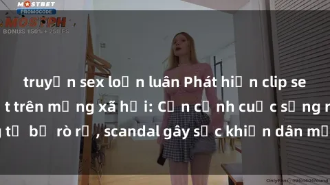 truyện sex loạn luân Phát hiện clip sex quay lén hot nhất trên mạng xã hội: Cận cảnh cuộc sống riêng tư bị rò rỉ, scandal gây sốc khiến dân mạng không khỏi bàng hoàng