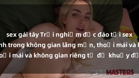 sex gái tây Trải nghiệm độc đáo tại sex nhà nghỉ: ẩn mình trong không gian lãng mạn, thoải mái và không gian riêng tư để khuấy động tình ái.