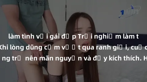 làm tình với gái đẹp Trải nghiệm làm tình ngoài đường: Khi lòng dũng cảm vượt qua ranh giới, cuộc hẹn nơi công cộng trở nên mãn nguyện và đầy kích thích. Hành vi nguy hiểm, nhưng cũng tạo nên cảm giác