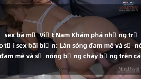 sex bà mẹ Việt Nam Khám phá những trải nghiệm độc đáo tại sex bãi biển: Làn sóng đam mê và sự nóng bỏng cháy bỏng trên cát trắng
