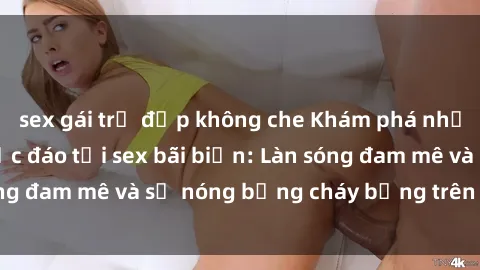 sex gái trẻ đẹp không che Khám phá những trải nghiệm độc đáo tại sex bãi biển: Làn sóng đam mê và sự nóng bỏng cháy bỏng trên cát trắng