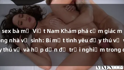 sex bà mẹ Việt Nam Khám phá cảm giác mới mẻ với sex trong nhà vệ sinh: Bí mật tình yêu đầy thú vị và hấp dẫn để trải nghiệm trong đêm hôm nay!