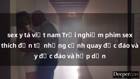 sex y tá việt nam Trải nghiệm phim sex : Sự kích thích đến từ những cảnh quay độc đáo và hấp dẫn