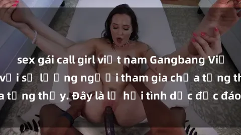 sex gái call girl việt nam Gangbang Việt Nam: Kỷ lục mới với số lượng người tham gia chưa từng thấy. Đây là lễ hội tình dục độc đáo và gây sốc.